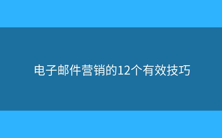 電子郵件營銷的12個(gè)有效技巧