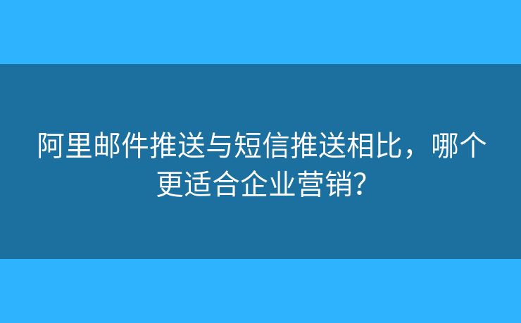 阿里郵件推送與短信推送相比，哪個更適合企業(yè)營銷？
