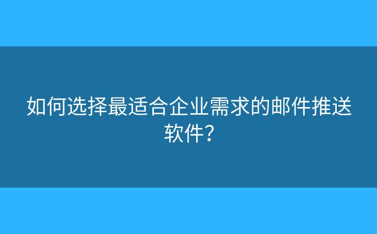 如何選擇最適合企業(yè)需求的郵件推送軟件？