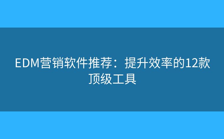 EDM營銷軟件推薦：提升效率的12款頂級工具