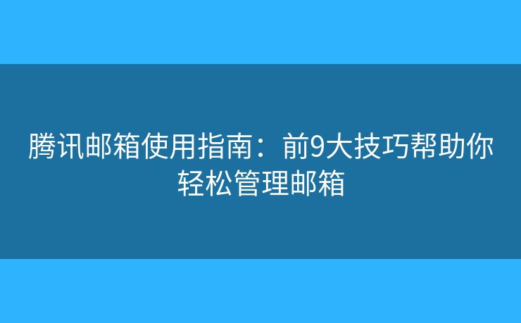 騰訊郵箱使用指南：前9大技巧幫助你輕松管理郵箱
