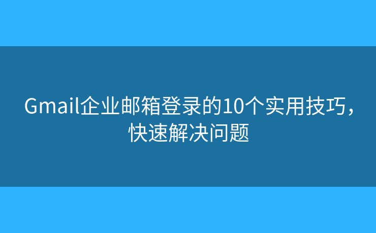 Gmail企業(yè)郵箱登錄的10個(gè)實(shí)用技巧，快速解決問題