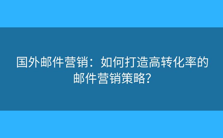 國外郵件營銷：如何打造高轉(zhuǎn)化率的郵件營銷策略？