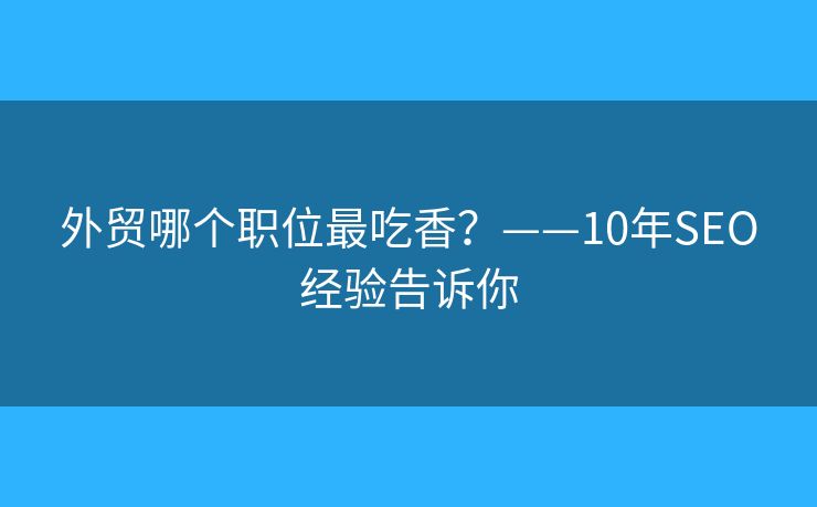 外貿(mào)哪個(gè)職位最吃香？——10年SEO經(jīng)驗(yàn)告訴你