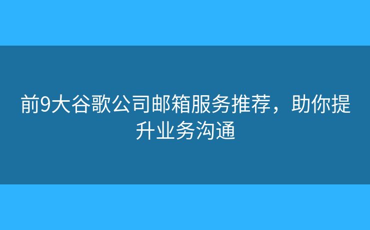 前9大谷歌公司郵箱服務(wù)推薦，助你提升業(yè)務(wù)溝通