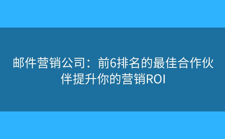 郵件營(yíng)銷公司：前6排名的最佳合作伙伴提升你的營(yíng)銷ROI