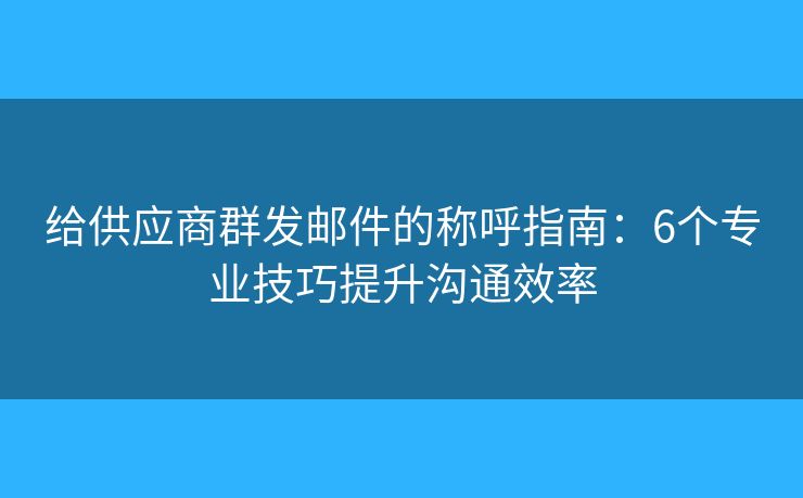 給供應商群發(fā)郵件的稱呼指南：6個專業(yè)技巧提升溝通效率