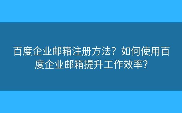 百度企業(yè)郵箱注冊(cè)方法？如何使用百度企業(yè)郵箱提升工作效率？