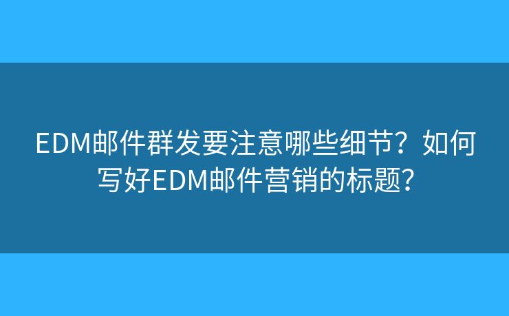 EDM郵件群發(fā)要注意哪些細(xì)節(jié)？如何寫(xiě)好EDM郵件營(yíng)銷(xiāo)的標(biāo)題？