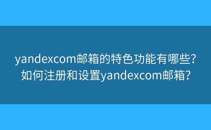 yandexcom郵箱的特色功能有哪些？如何注冊(cè)和設(shè)置yandexcom郵箱？