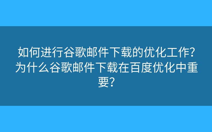 如何進(jìn)行谷歌郵件下載的優(yōu)化工作？為什么谷歌郵件下載在百度優(yōu)化中重要？