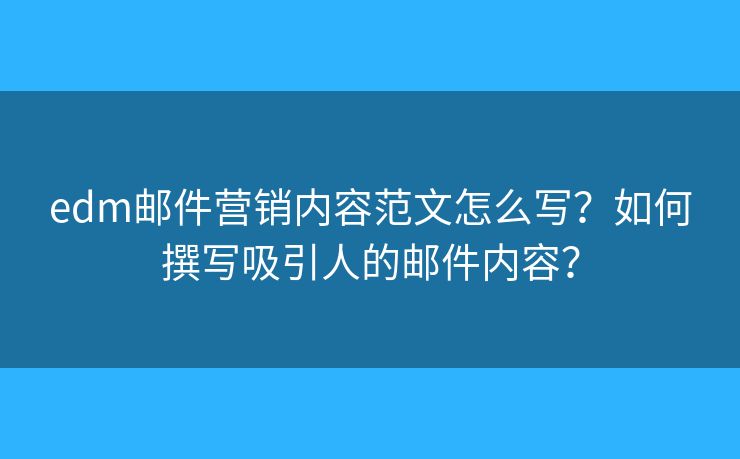 edm郵件營(yíng)銷內(nèi)容范文怎么寫？如何撰寫吸引人的郵件內(nèi)容？