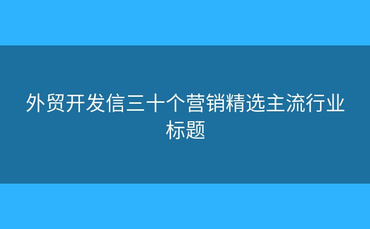 外貿(mào)開發(fā)信三十個營銷精選主流行業(yè)標題
