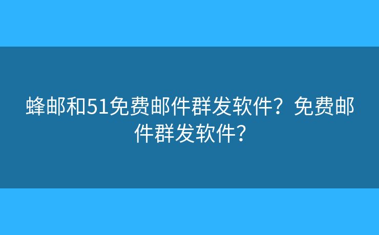 蜂郵和51免費(fèi)郵件群發(fā)軟件？免費(fèi)郵件群發(fā)軟件？
