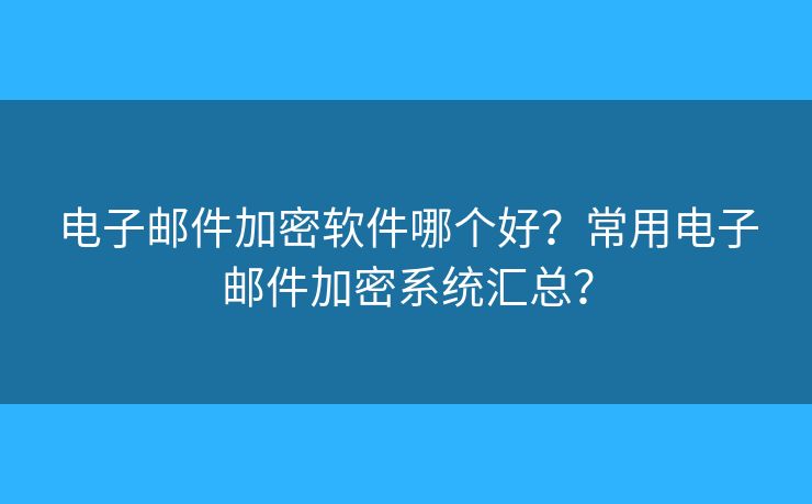 電子郵件加密軟件哪個好？常用電子郵件加密系統(tǒng)匯總？