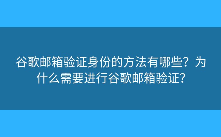 谷歌郵箱驗(yàn)證身份的方法有哪些？為什么需要進(jìn)行谷歌郵箱驗(yàn)證？
