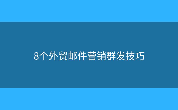 8個(gè)外貿(mào)郵件營銷群發(fā)技巧