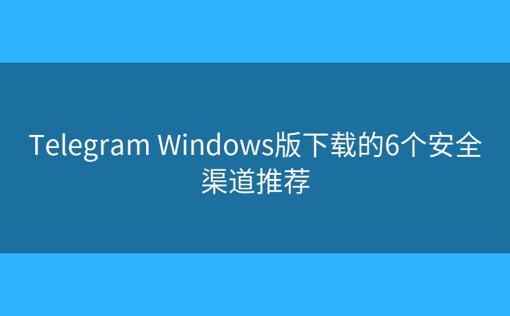 Telegram Windows版下載的6個(gè)安全渠道推薦