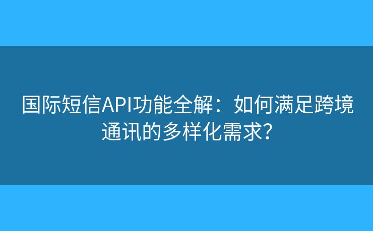 國際短信API功能全解：如何滿足跨境通訊的多樣化需求？