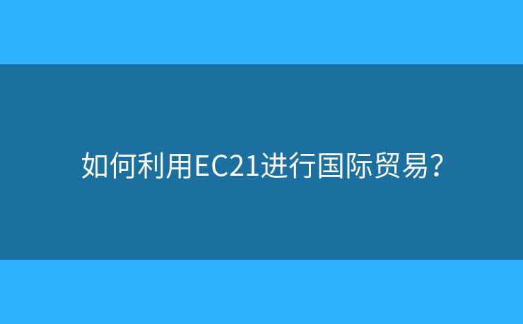 如何利用EC21進(jìn)行國際貿(mào)易？