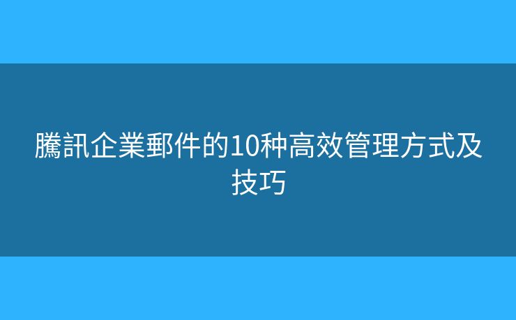 騰訊企業(yè)郵件的10種高效管理方式及技巧