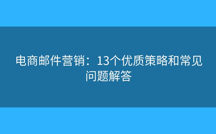 電商郵件營銷：13個優(yōu)質(zhì)策略和常見問題解答