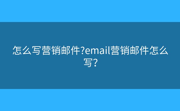 怎么寫營(yíng)銷郵件?email營(yíng)銷郵件怎么寫？