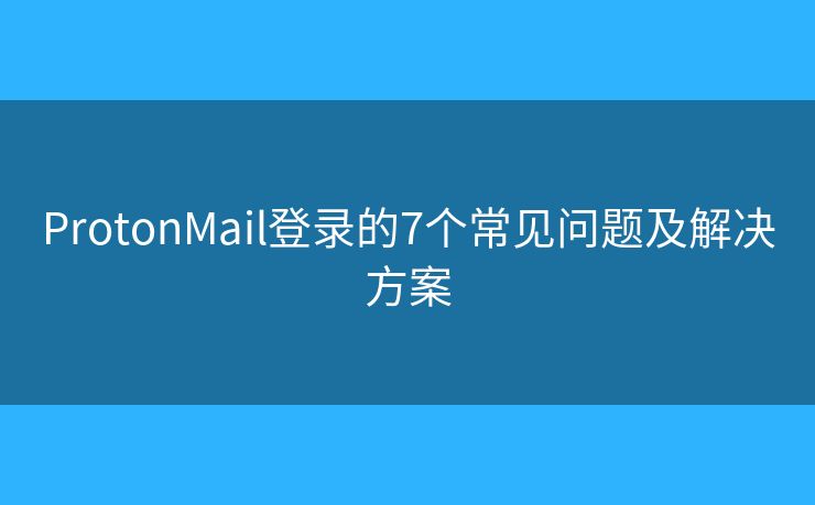 ProtonMail登錄的7個常見問題及解決方案