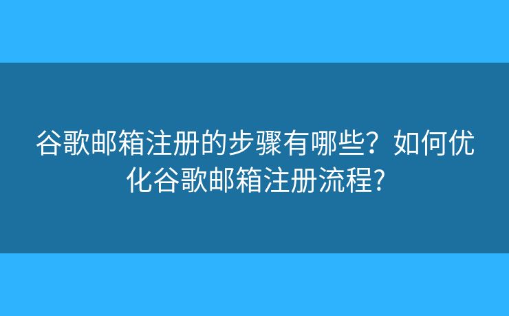 谷歌郵箱注冊的步驟有哪些？如何優(yōu)化谷歌郵箱注冊流程?