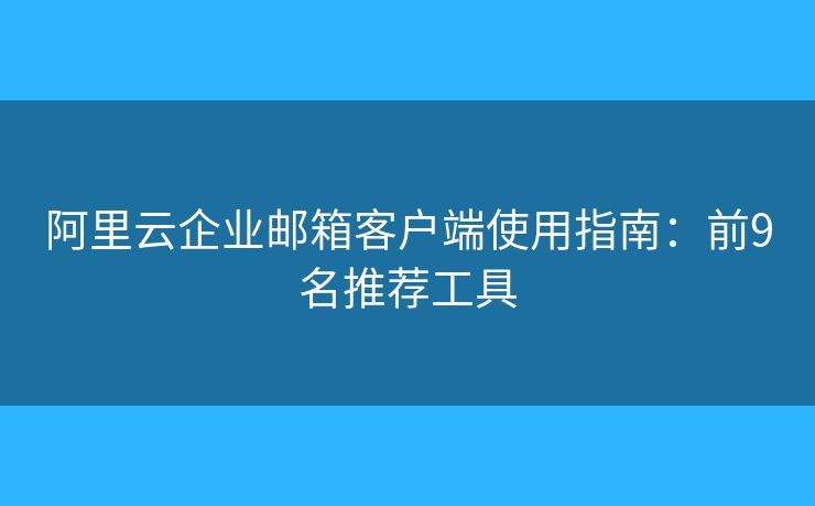 阿里云企業(yè)郵箱客戶端使用指南：前9名推薦工具