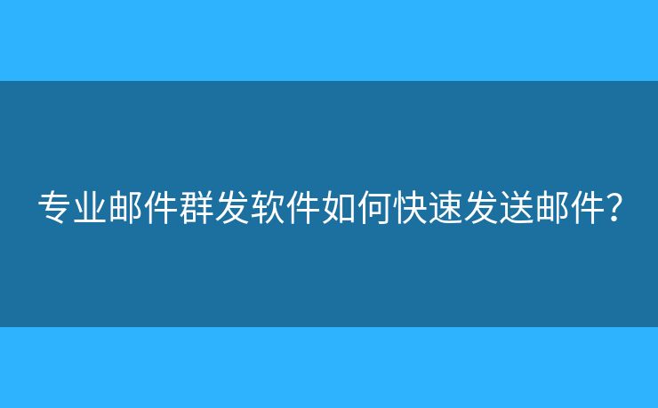 專業(yè)郵件群發(fā)軟件如何快速發(fā)送郵件？