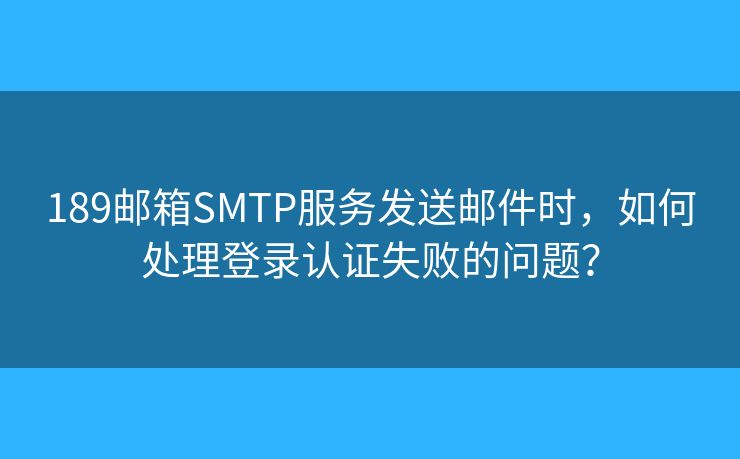 189郵箱SMTP服務(wù)發(fā)送郵件時(shí)，如何處理登錄認(rèn)證失敗的問(wèn)題？
