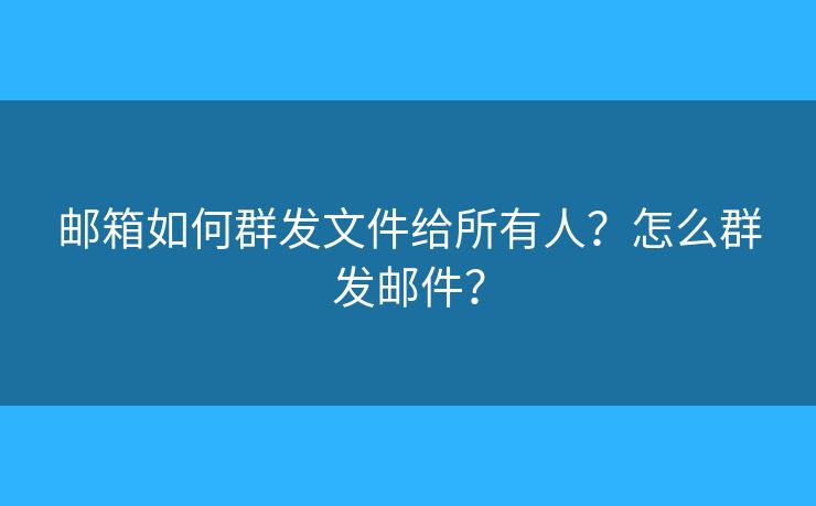 郵箱如何群發(fā)文件給所有人？怎么群發(fā)郵件？