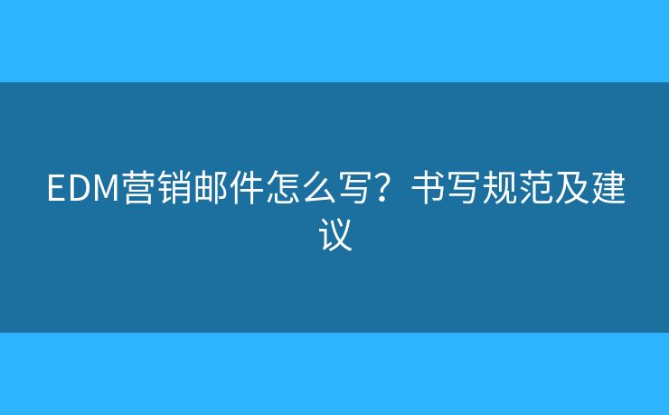 EDM營銷郵件怎么寫？書寫規(guī)范及建議