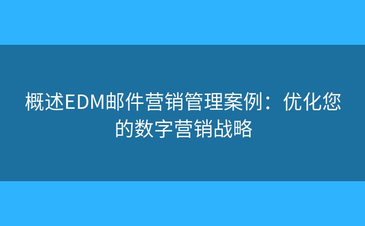 概述EDM郵件營(yíng)銷管理案例：優(yōu)化您的數(shù)字營(yíng)銷戰(zhàn)略