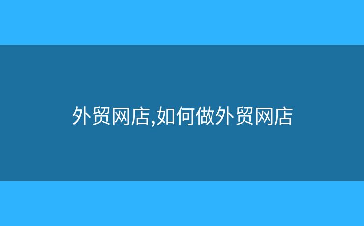 外貿(mào)網(wǎng)店,如何做外貿(mào)網(wǎng)店