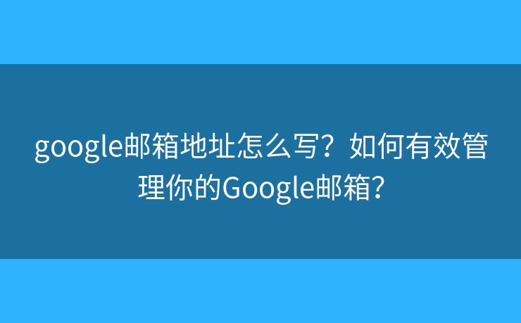 google郵箱地址怎么寫？如何有效管理你的Google郵箱？