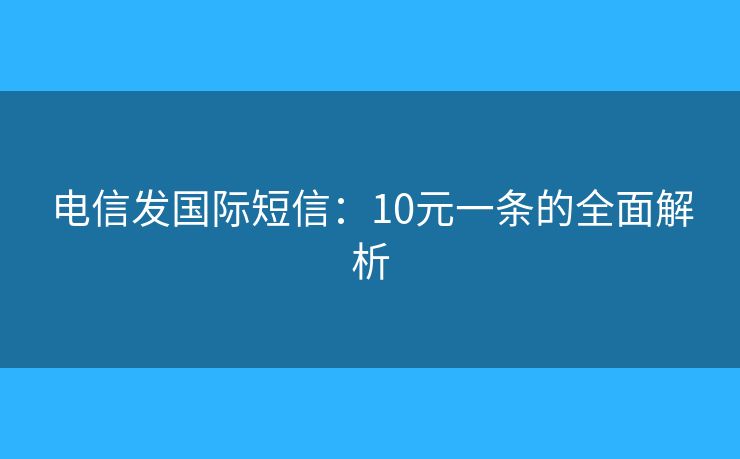 電信發(fā)國(guó)際短信：10元一條的全面解析