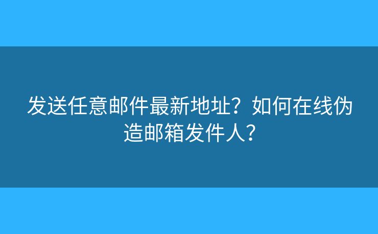 發(fā)送任意郵件最新地址？如何在線偽造郵箱發(fā)件人？