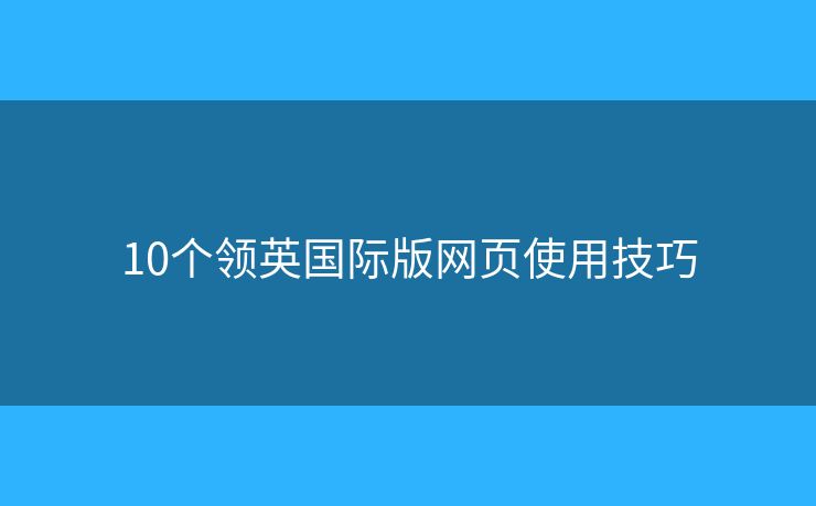 10個(gè)領(lǐng)英國際版網(wǎng)頁使用技巧