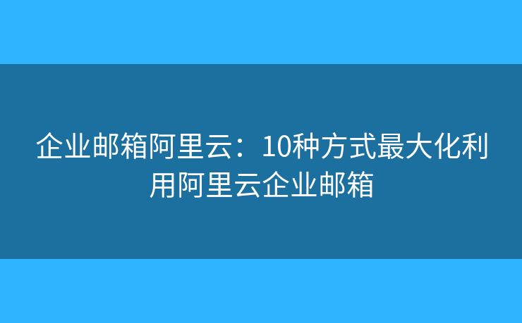 企業(yè)郵箱阿里云：10種方式最大化利用阿里云企業(yè)郵箱