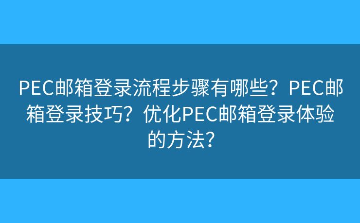 PEC郵箱登錄流程步驟有哪些？PEC郵箱登錄技巧？?jī)?yōu)化PEC郵箱登錄體驗(yàn)的方法？