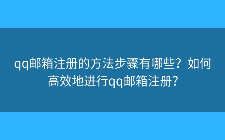 qq郵箱注冊(cè)的方法步驟有哪些？如何高效地進(jìn)行qq郵箱注冊(cè)？