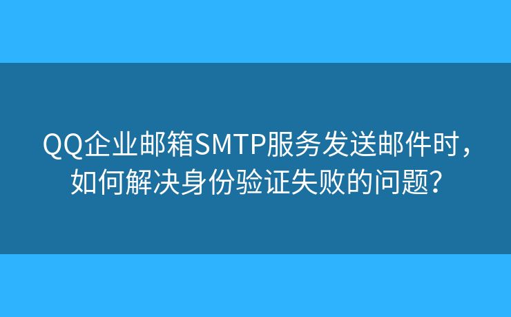 QQ企業(yè)郵箱SMTP服務(wù)發(fā)送郵件時(shí)，如何解決身份驗(yàn)證失敗的問(wèn)題？