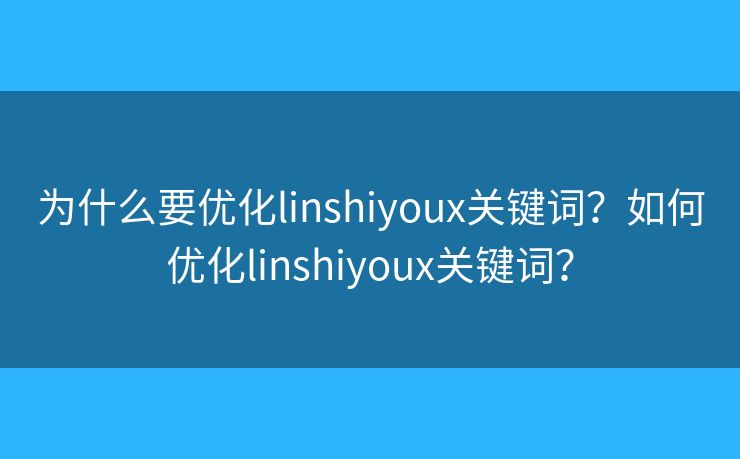 為什么要優(yōu)化linshiyoux關(guān)鍵詞？如何優(yōu)化linshiyoux關(guān)鍵詞？