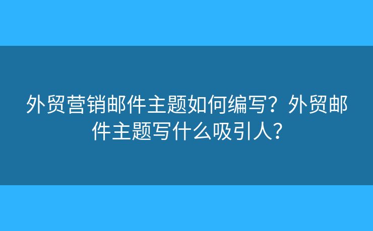 外貿(mào)營(yíng)銷郵件主題如何編寫？外貿(mào)郵件主題寫什么吸引人？