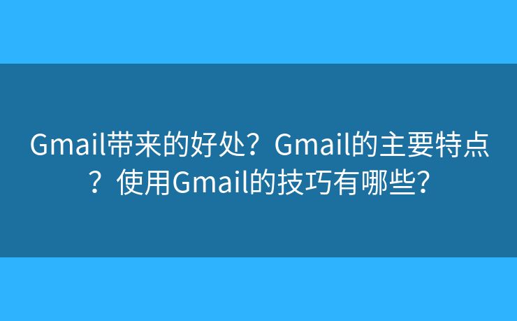 Gmail帶來的好處？Gmail的主要特點(diǎn)？使用Gmail的技巧有哪些？