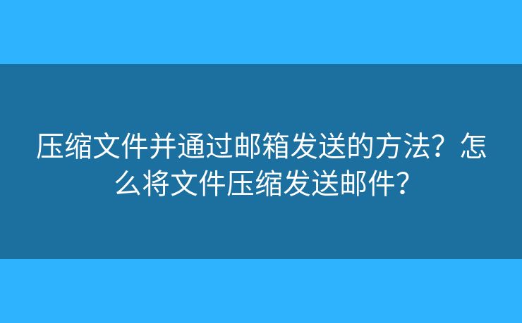壓縮文件并通過郵箱發(fā)送的方法？怎么將文件壓縮發(fā)送郵件？