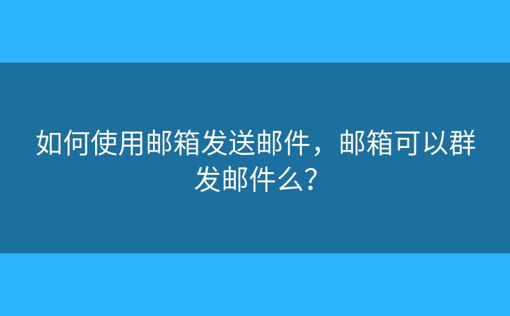 如何使用郵箱發(fā)送郵件，郵箱可以群發(fā)郵件么？