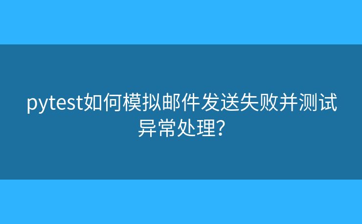 pytest如何模擬郵件發(fā)送失敗并測(cè)試異常處理？